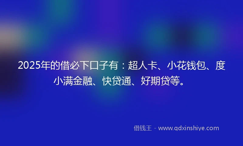 2025年的借必下口子有：超人卡、小花钱包、度小满金融、快贷通、好期贷等。