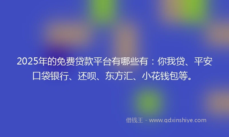 2025年的免费贷款平台有哪些有：你我贷、平安口袋银行、还呗、东方汇、小花钱包等。