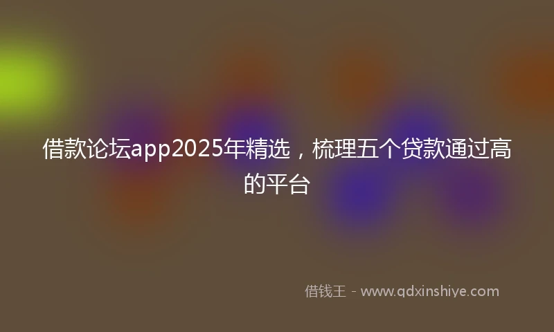 借款论坛app2025年精选，梳理五个贷款通过高的平台