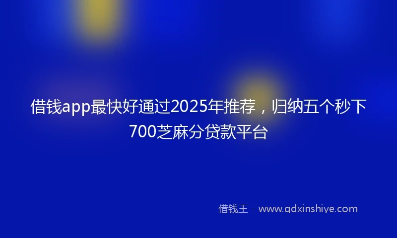 借钱app最快好通过2025年推荐，归纳五个秒下700芝麻分贷款平台
