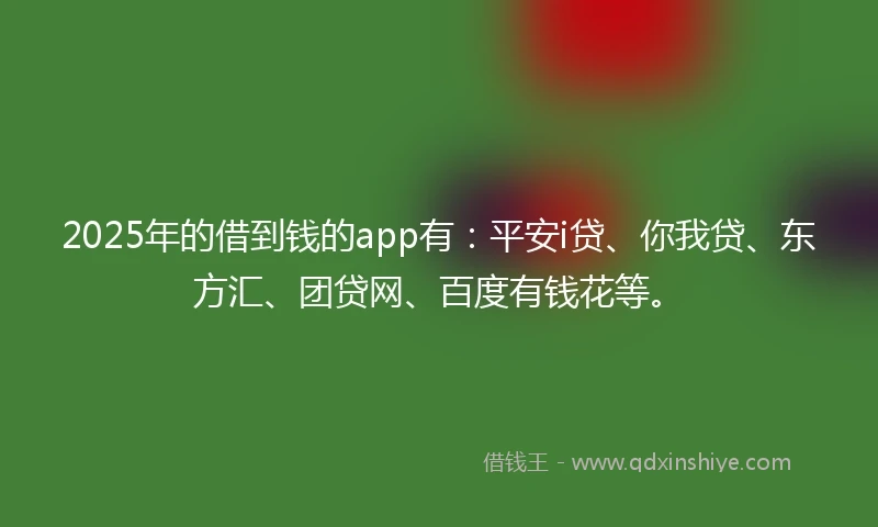 2025年的借到钱的app有：平安i贷、你我贷、东方汇、团贷网、百度有钱花等。