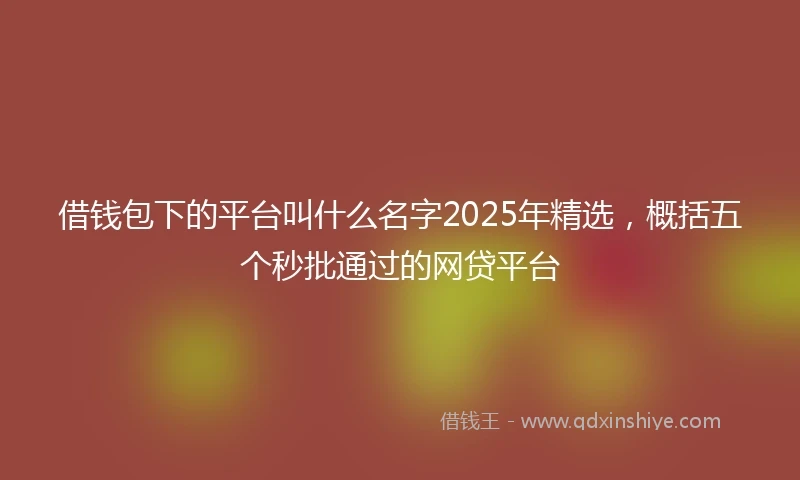 借钱包下的平台叫什么名字2025年精选，概括五个秒批通过的网贷平台