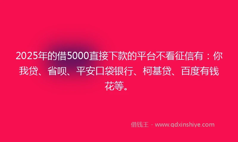 2025年的借5000直接下款的平台不看征信有：你我贷、省呗、平安口袋银行、柯基贷、百度有钱花等。