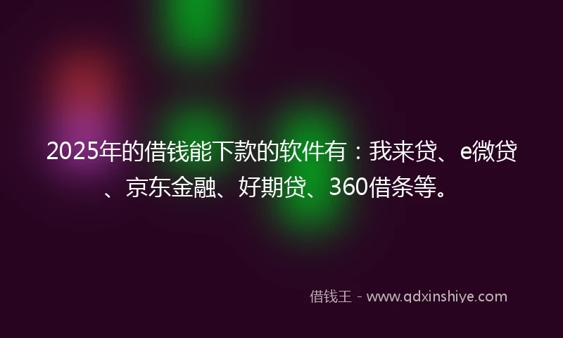 2025年的借钱能下款的软件有：我来贷、e微贷、京东金融、好期贷、360借条等。