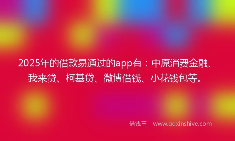 2025年的借款易通过的app有：中原消费金融、我来贷、柯基贷、微博借钱、小花钱包等。