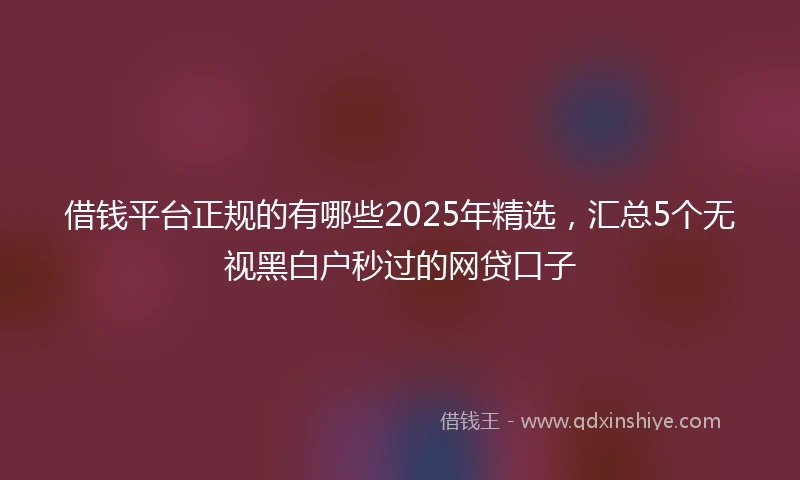 借钱平台正规的有哪些2025年精选，汇总5个无视黑白户秒过的网贷口子