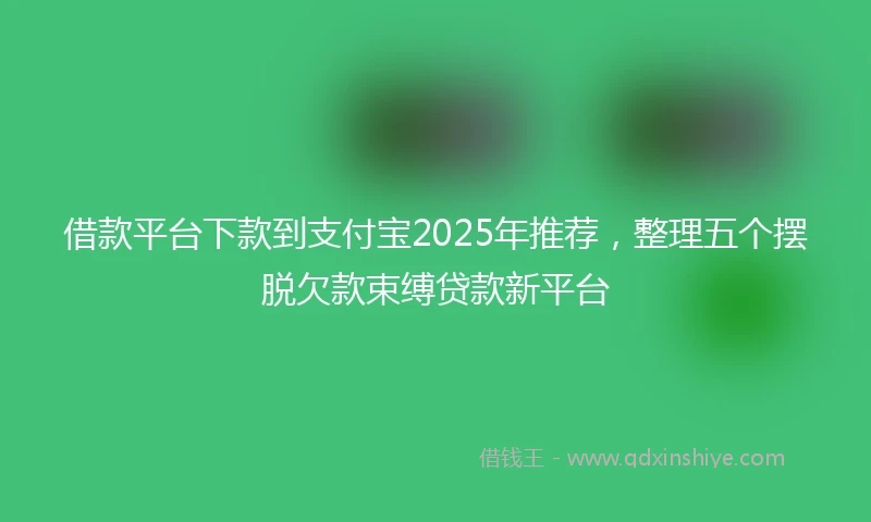 借款平台下款到支付宝2025年推荐，整理五个摆脱欠款束缚贷款新平台