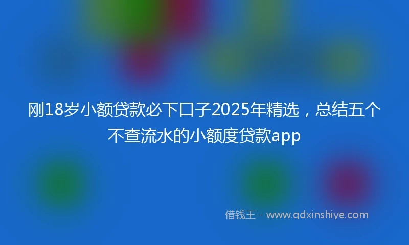 刚18岁小额贷款必下口子2025年精选，总结五个不查流水的小额度贷款app