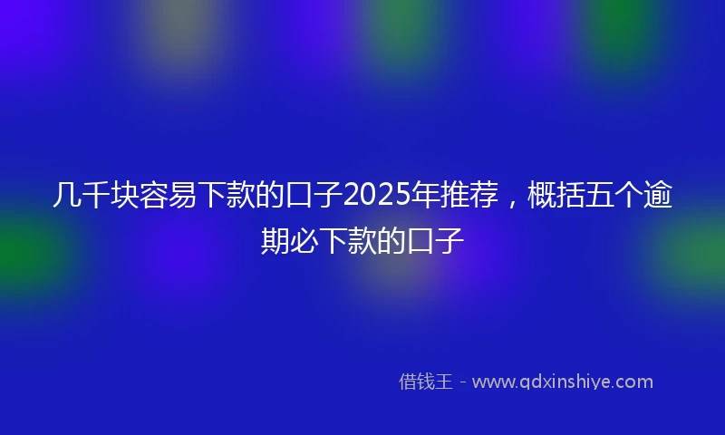 几千块容易下款的口子2025年推荐，概括五个逾期必下款的口子