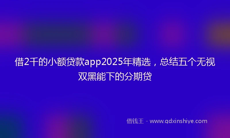 借2千的小额贷款app2025年精选，总结五个无视双黑能下的分期贷