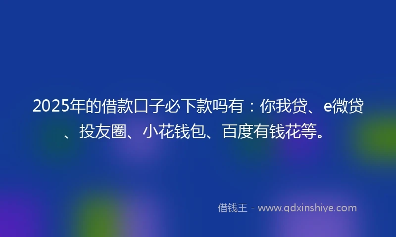 2025年的借款口子必下款吗有：你我贷、e微贷、投友圈、小花钱包、百度有钱花等。