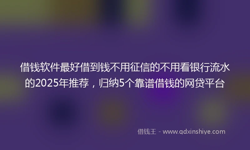 借钱软件最好借到钱不用征信的不用看银行流水的2025年推荐，归纳5个靠谱借钱的网贷平台