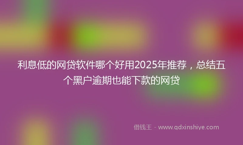 利息低的网贷软件哪个好用2025年推荐，总结五个黑户逾期也能下款的网贷