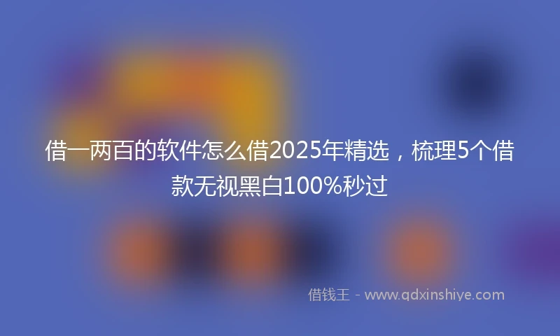 借一两百的软件怎么借2025年精选，梳理5个借款无视黑白100%秒过