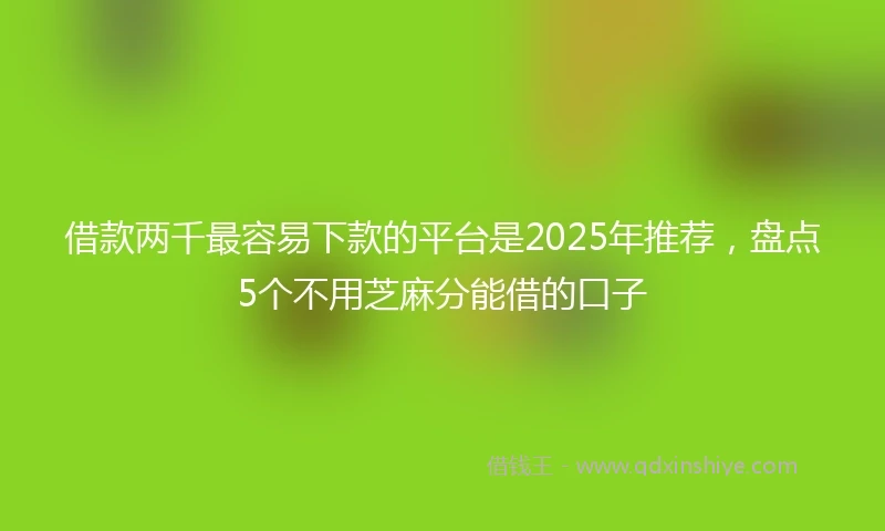 借款两千最容易下款的平台是2025年推荐，盘点5个不用芝麻分能借的口子