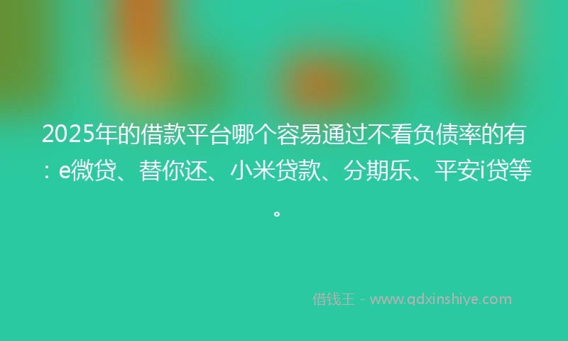 2025年的借款平台哪个容易通过不看负债率的有：e微贷、替你还、小米贷款、分期乐、平安i贷等。