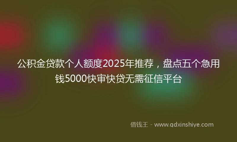 公积金贷款个人额度2025年推荐，盘点五个急用钱5000快审快贷无需征信平台