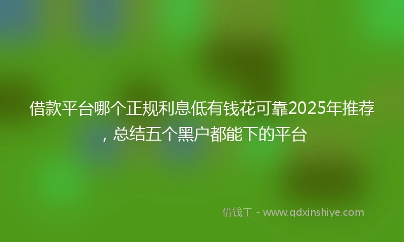 借款平台哪个正规利息低有钱花可靠2025年推荐，总结五个黑户都能下的平台