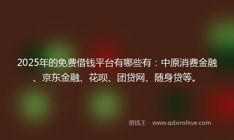2025年的免费借钱平台有哪些有：中原消费金融、京东金融、花呗、团贷网、随身贷等。