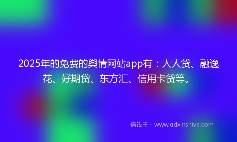 2025年的免费的舆情网站app有：人人贷、融逸花、好期贷、东方汇、信用卡贷等。
