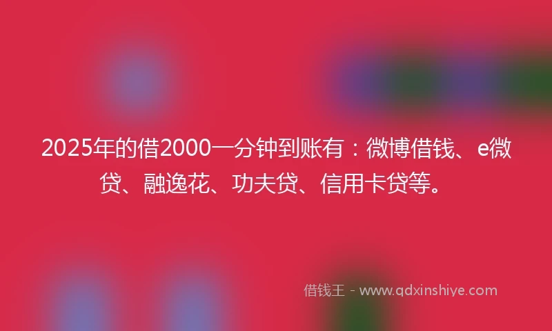 2025年的借2000一分钟到账有：微博借钱、e微贷、融逸花、功夫贷、信用卡贷等。