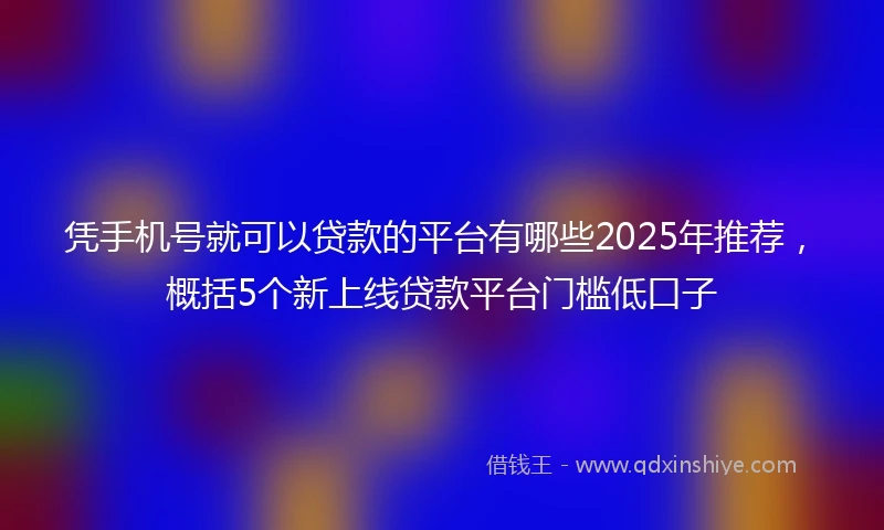 凭手机号就可以贷款的平台有哪些2025年推荐，概括5个新上线贷款平台门槛低口子