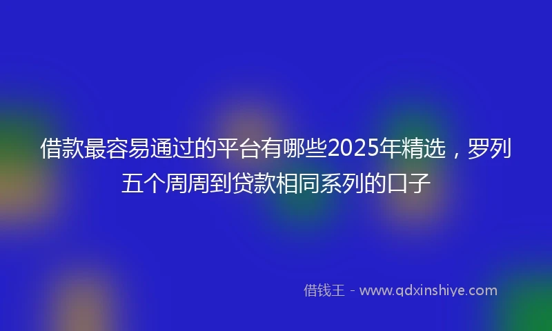 借款最容易通过的平台有哪些2025年精选，罗列五个周周到贷款相同系列的口子