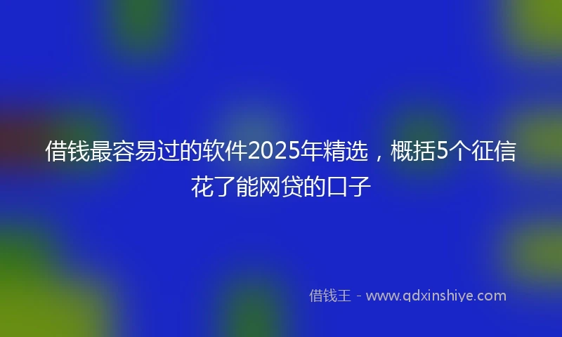 借钱最容易过的软件2025年精选，概括5个征信花了能网贷的口子