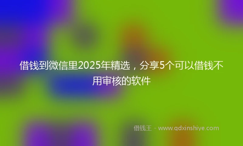借钱到微信里2025年精选，分享5个可以借钱不用审核的软件