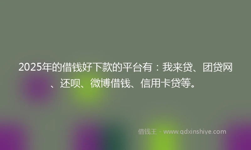 2025年的借钱好下款的平台有：我来贷、团贷网、还呗、微博借钱、信用卡贷等。
