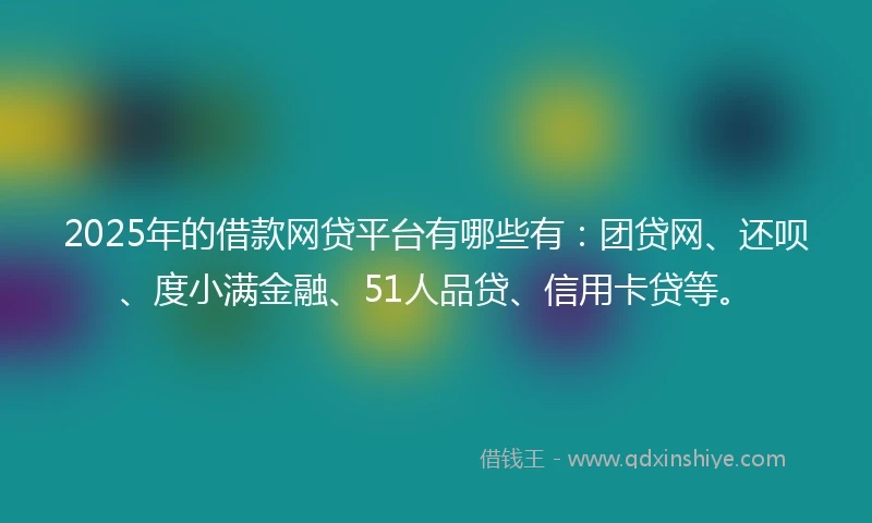 2025年的借款网贷平台有哪些有：团贷网、还呗、度小满金融、51人品贷、信用卡贷等。
