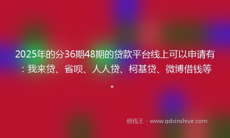 2025年的分36期48期的贷款平台线上可以申请有:我来贷、省呗、人人贷、柯基贷、微博借钱等。