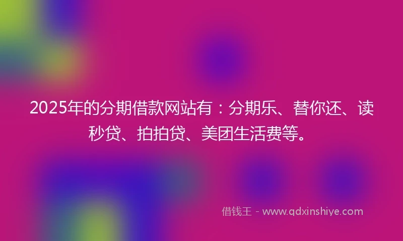 2025年的分期借款网站有：分期乐、替你还、读秒贷、拍拍贷、美团生活费等。
