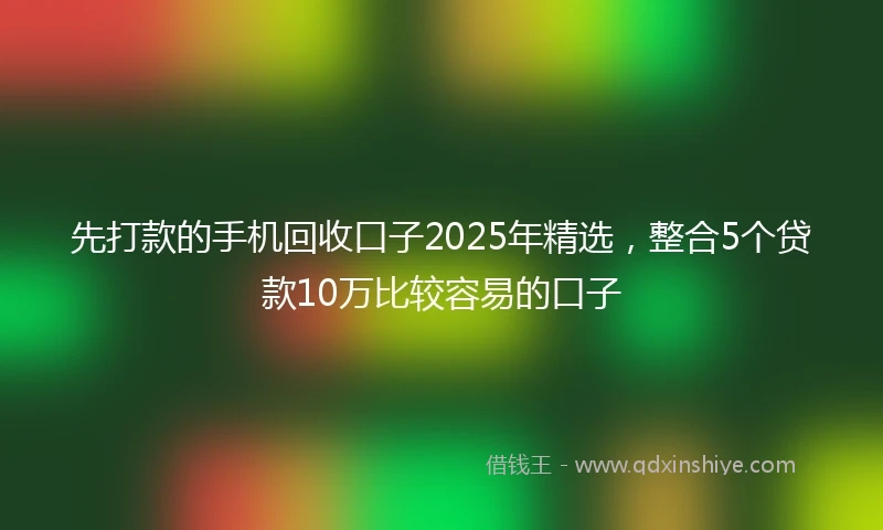 先打款的手机回收口子2025年精选，整合5个贷款10万比较容易的口子