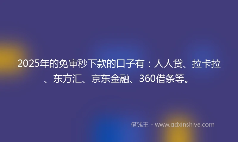 2025年的免审秒下款的口子有：人人贷、拉卡拉、东方汇、京东金融、360借条等。