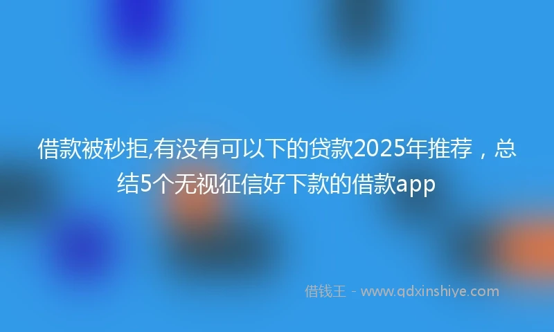 借款被秒拒,有没有可以下的贷款2025年推荐，总结5个无视征信好下款的借款app