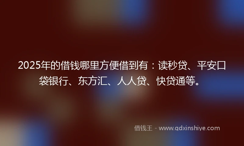 2025年的借钱哪里方便借到有：读秒贷、平安口袋银行、东方汇、人人贷、快贷通等。