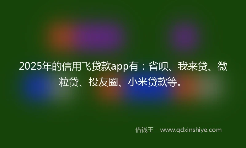 2025年的信用飞贷款app有：省呗、我来贷、微粒贷、投友圈、小米贷款等。