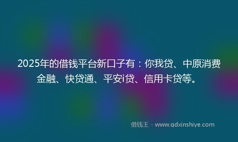 2025年的借钱平台新口子有：你我贷、中原消费金融、快贷通、平安i贷、信用卡贷等。