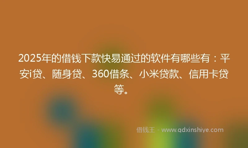 2025年的借钱下款快易通过的软件有哪些有：平安i贷、随身贷、360借条、小米贷款、信用卡贷等。