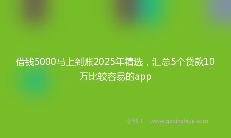 借钱5000马上到账2025年精选，汇总5个贷款10万比较容易的app