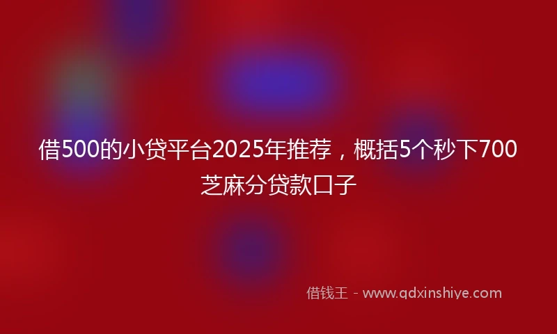 借500的小贷平台2025年推荐，概括5个秒下700芝麻分贷款口子
