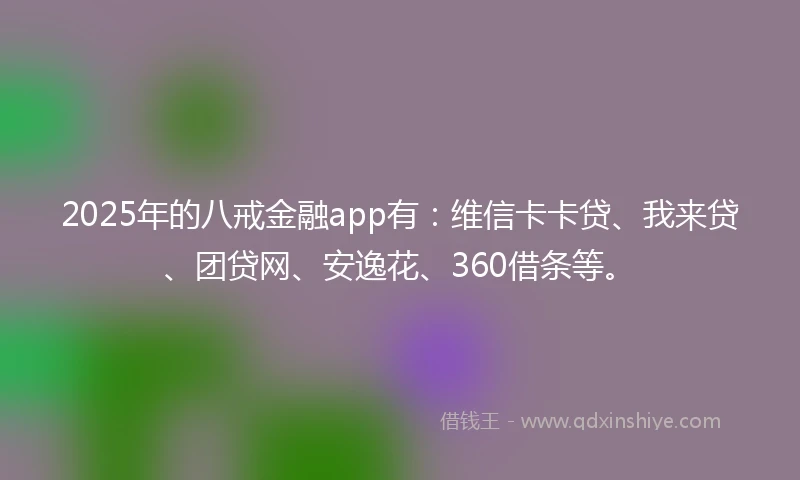 2025年的八戒金融app有：维信卡卡贷、我来贷、团贷网、安逸花、360借条等。