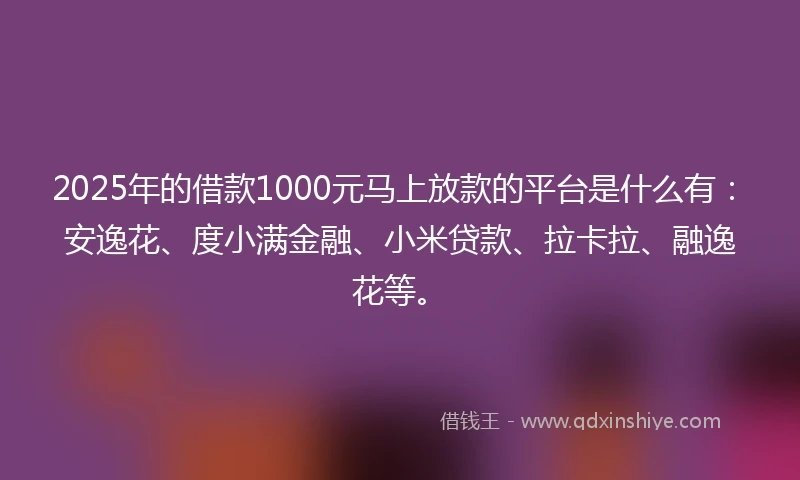 2025年的借款1000元马上放款的平台是什么有：安逸花、度小满金融、小米贷款、拉卡拉、融逸花等。