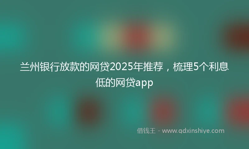 兰州银行放款的网贷2025年推荐，梳理5个利息低的网贷app