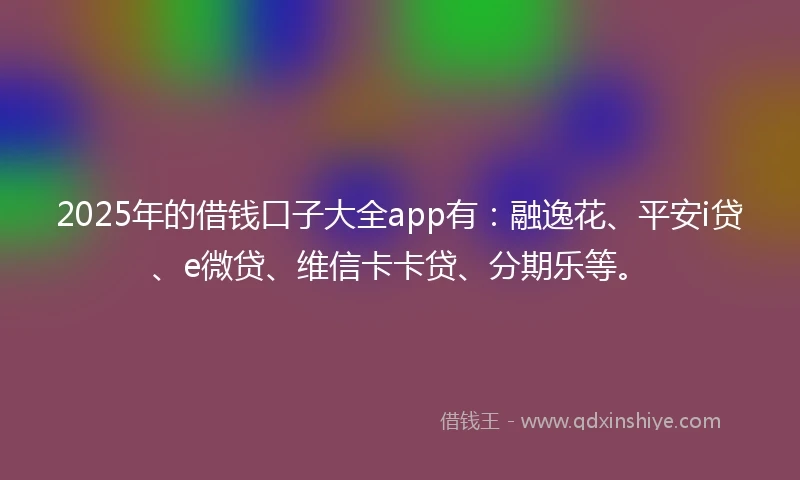 2025年的借钱口子大全app有：融逸花、平安i贷、e微贷、维信卡卡贷、分期乐等。