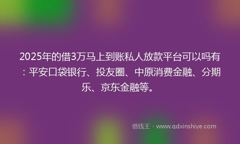 2025年的借3万马上到账私人放款平台可以吗有：平安口袋银行、投友圈、中原消费金融、分期乐、京东金融等。
