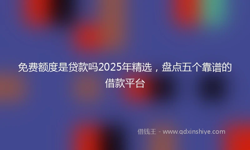 免费额度是贷款吗2025年精选，盘点五个靠谱的借款平台