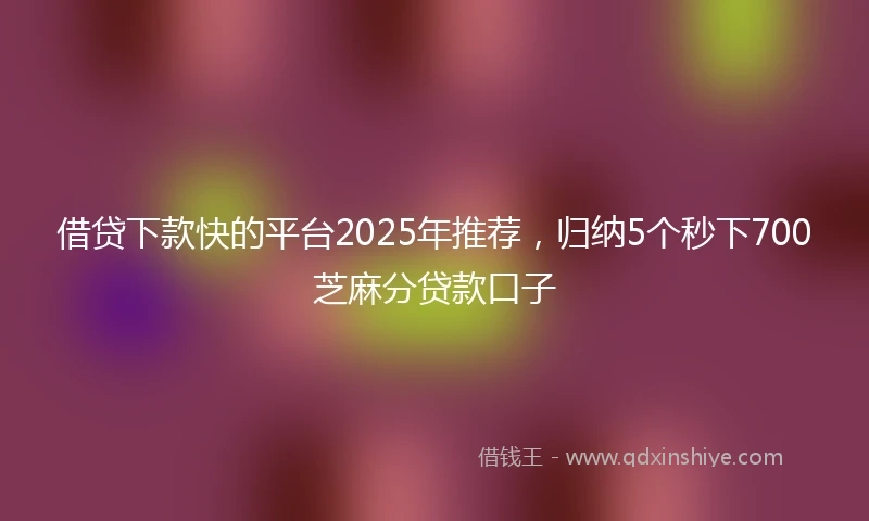 借贷下款快的平台2025年推荐，归纳5个秒下700芝麻分贷款口子
