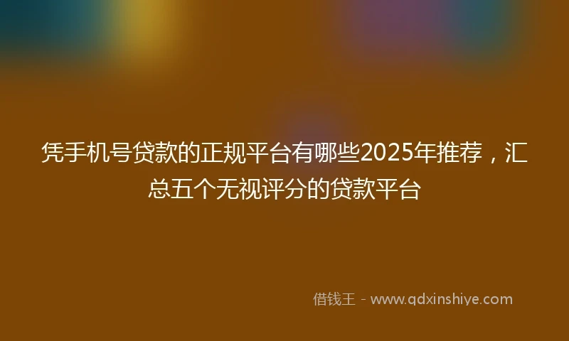 凭手机号贷款的正规平台有哪些2025年推荐，汇总五个无视评分的贷款平台